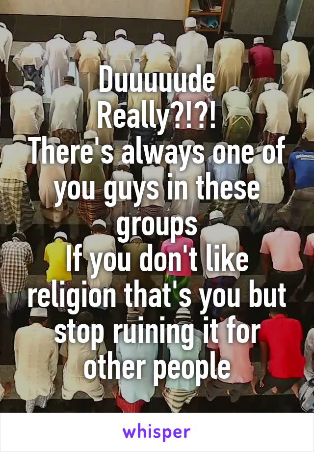 Duuuuude
Really?!?!
There's always one of you guys in these groups
If you don't like religion that's you but stop ruining it for other people