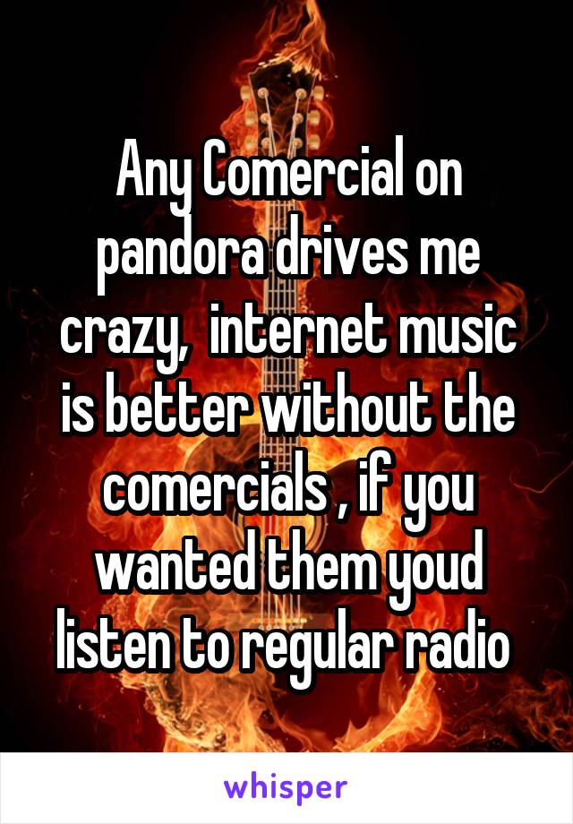 Any Comercial on pandora drives me crazy,  internet music is better without the comercials , if you wanted them youd listen to regular radio 