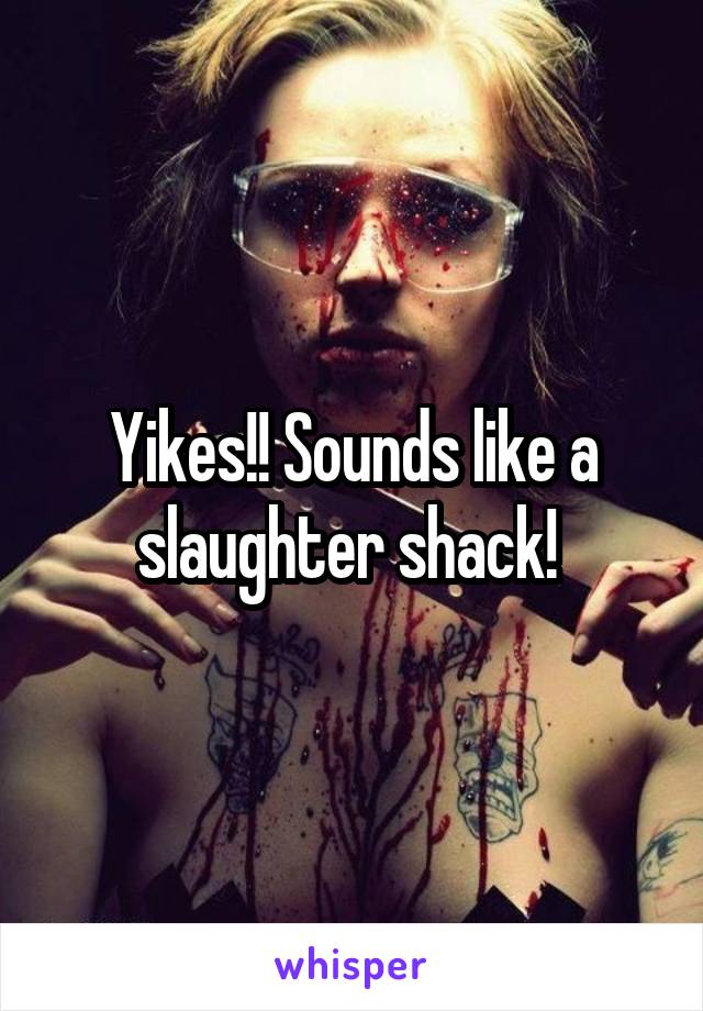 Yikes!! Sounds like a slaughter shack! 