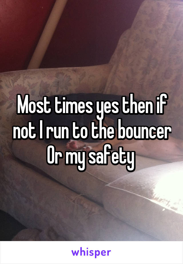 Most times yes then if not I run to the bouncer
Or my safety 