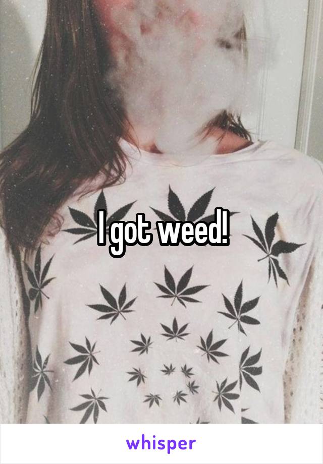 I got weed!