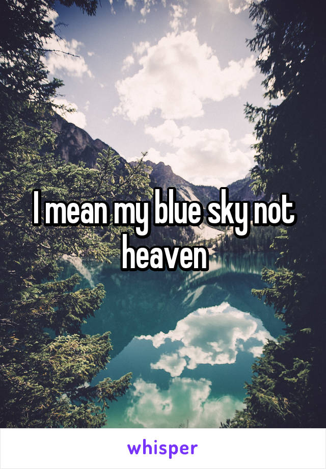 I mean my blue sky not heaven