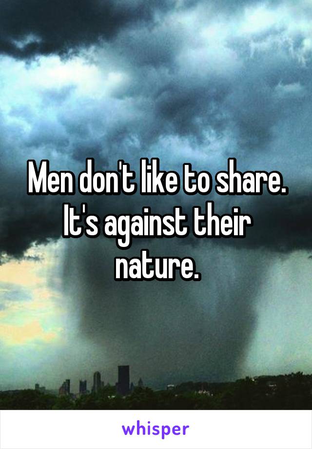 Men don't like to share. It's against their nature.