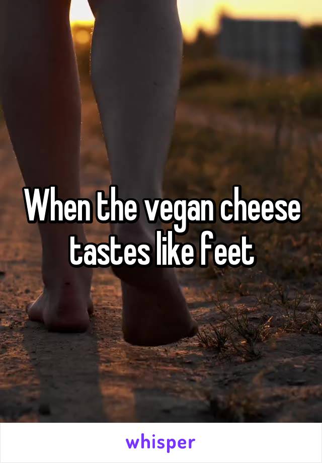 When the vegan cheese tastes like feet