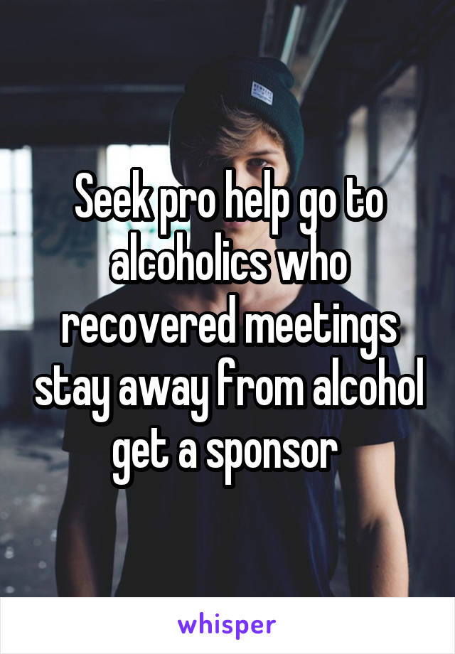 Seek pro help go to alcoholics who recovered meetings stay away from alcohol get a sponsor 