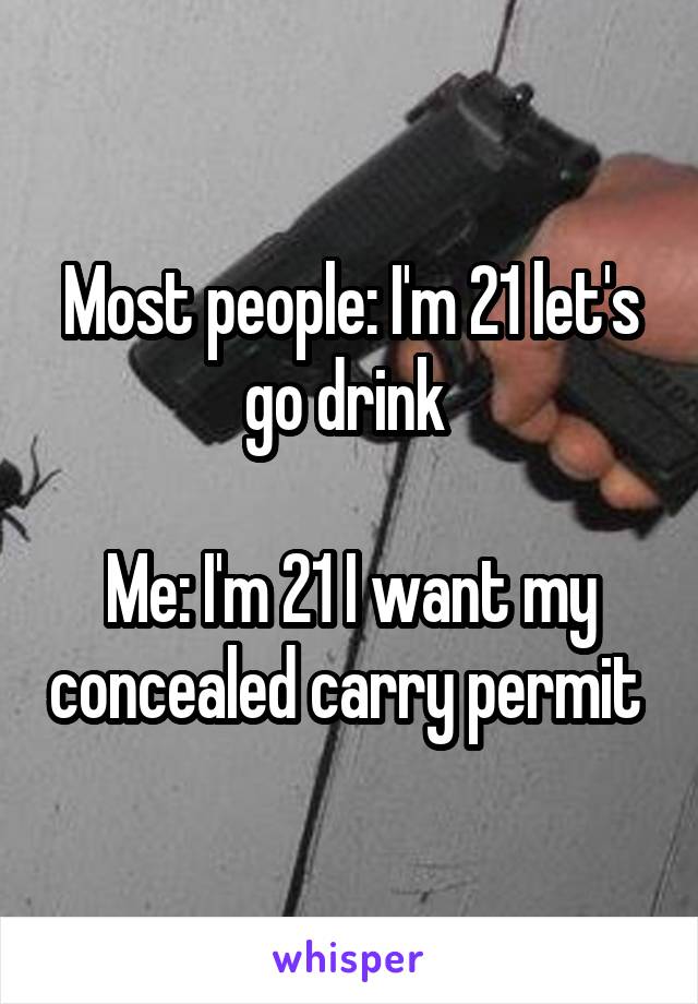 Most people: I'm 21 let's go drink 

Me: I'm 21 I want my concealed carry permit 