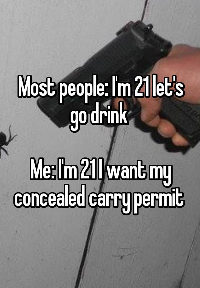 Most people: I'm 21 let's go drink 

Me: I'm 21 I want my concealed carry permit 