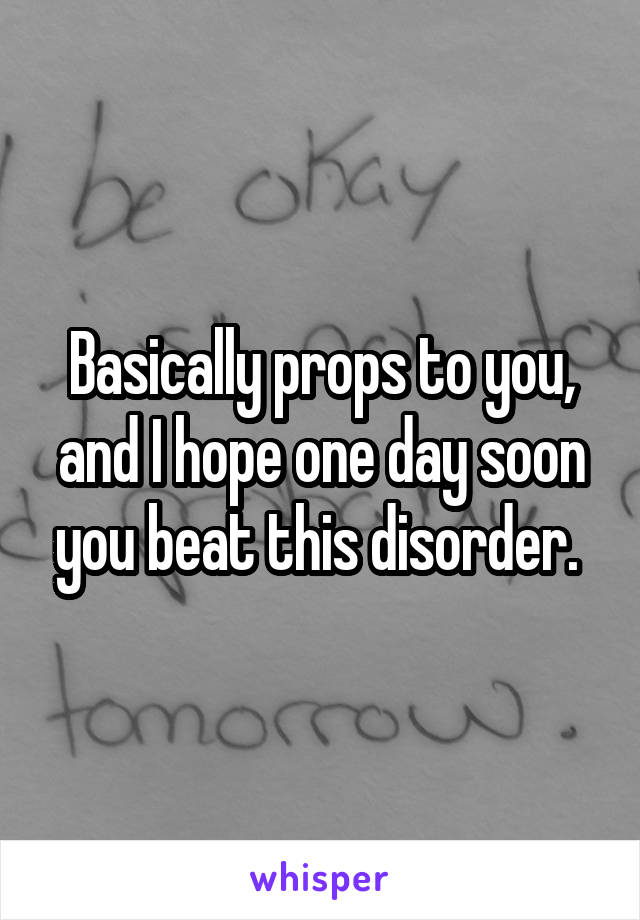 Basically props to you, and I hope one day soon you beat this disorder. 