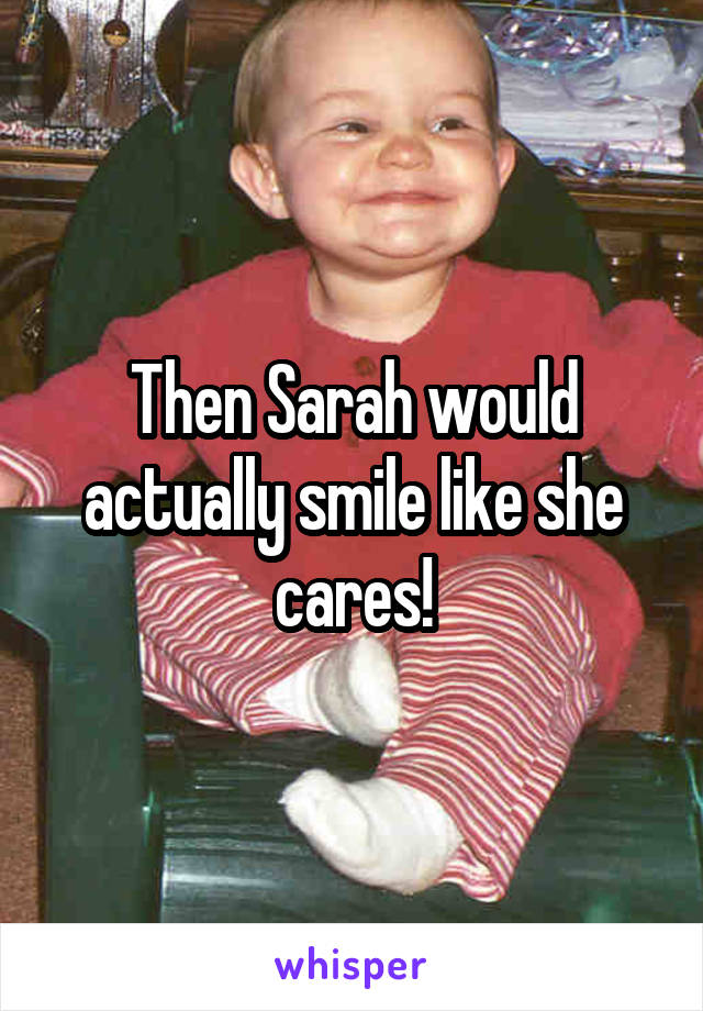 Then Sarah would actually smile like she cares!