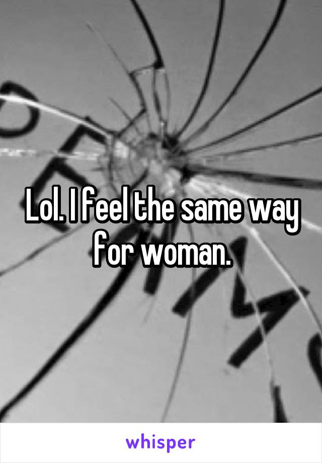 Lol. I feel the same way for woman.