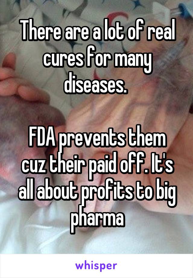 There are a lot of real cures for many diseases. 

FDA prevents them cuz their paid off. It's all about profits to big pharma
