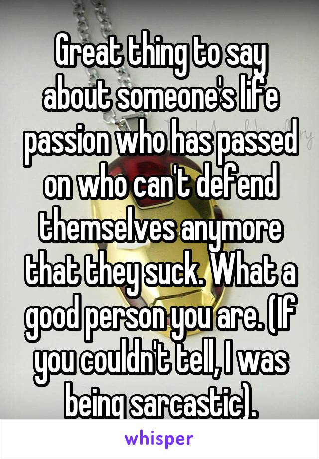 Great thing to say about someone's life passion who has passed on who can't defend themselves anymore that they suck. What a good person you are. (If you couldn't tell, I was being sarcastic).