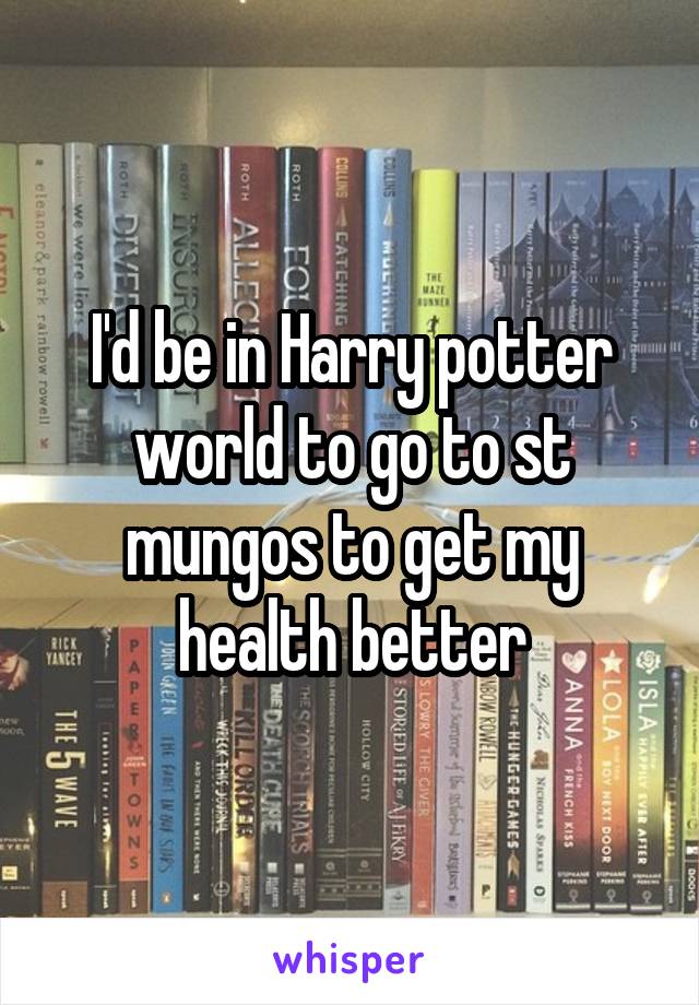 I'd be in Harry potter world to go to st mungos to get my health better