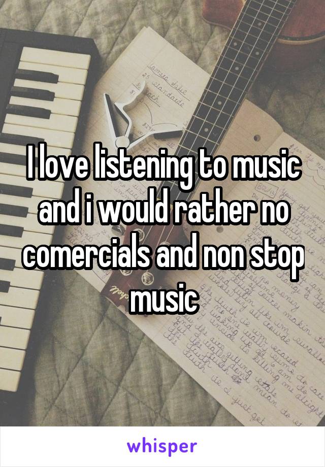 I love listening to music and i would rather no comercials and non stop music