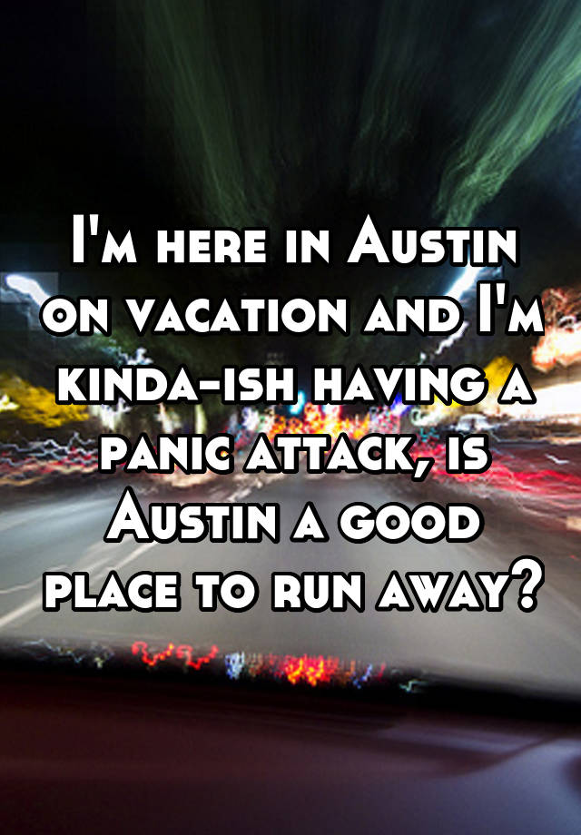 i-m-here-in-austin-on-vacation-and-i-m-kinda-ish-having-a-panic-attack