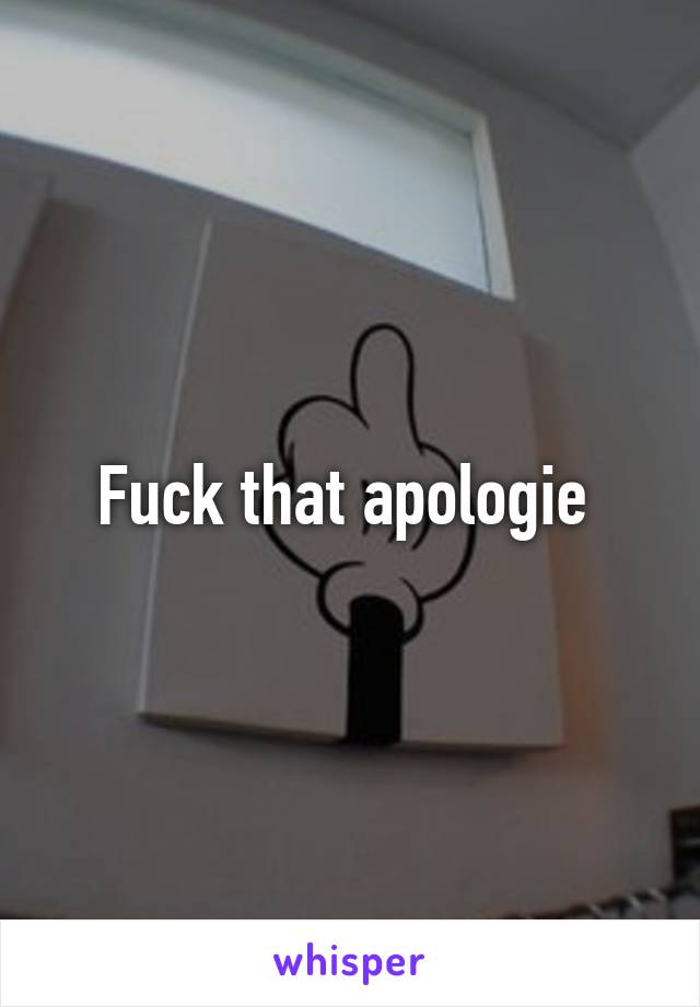 Fuck that apologie 