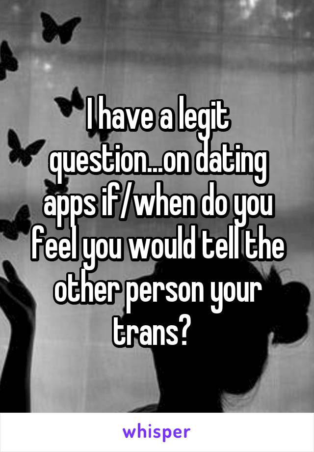 I have a legit question...on dating apps if/when do you feel you would tell the other person your trans?  