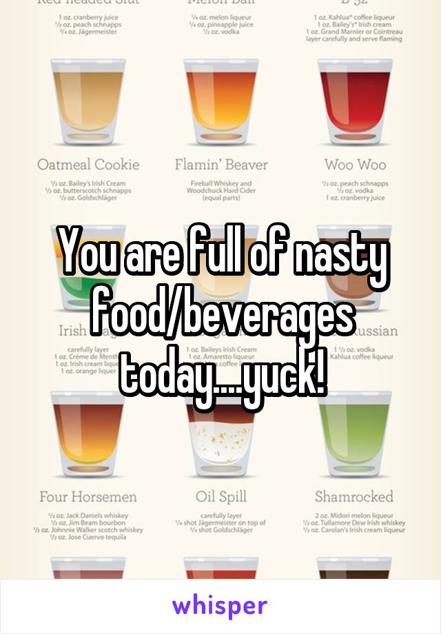 You are full of nasty food/beverages today....yuck!