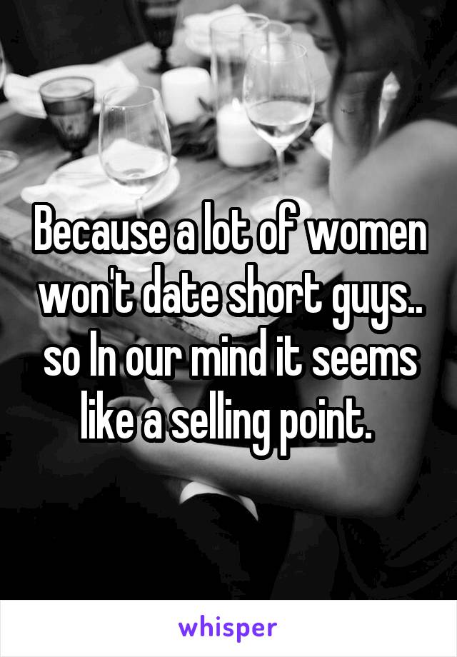 Because a lot of women won't date short guys.. so In our mind it seems like a selling point. 