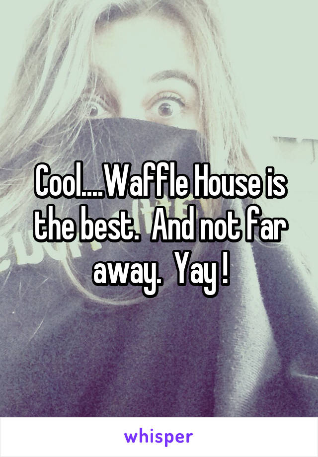 Cool....Waffle House is the best.  And not far away.  Yay !