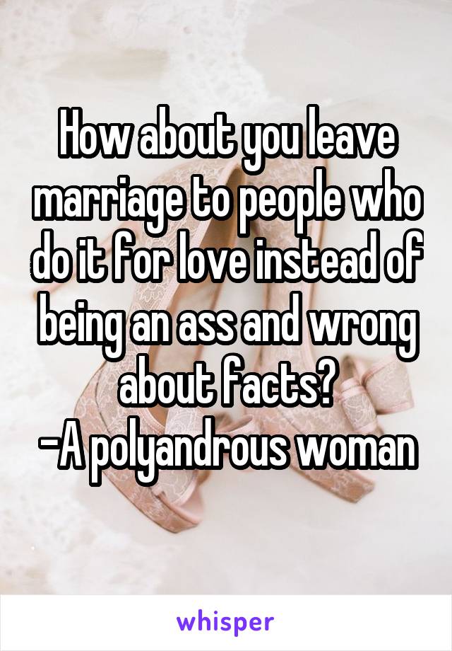 How about you leave marriage to people who do it for love instead of being an ass and wrong about facts?
-A polyandrous woman 