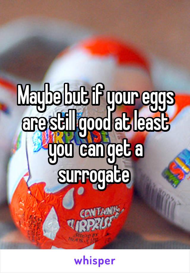 Maybe but if your eggs are still good at least you  can get a surrogate 