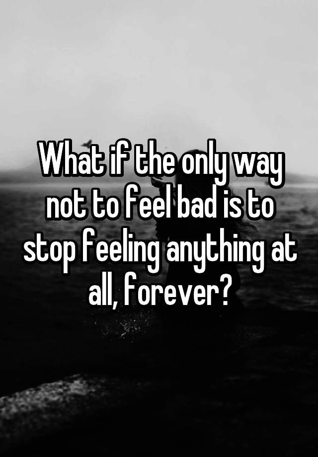 what-if-the-only-way-not-to-feel-bad-is-to-stop-feeling-anything-at-all