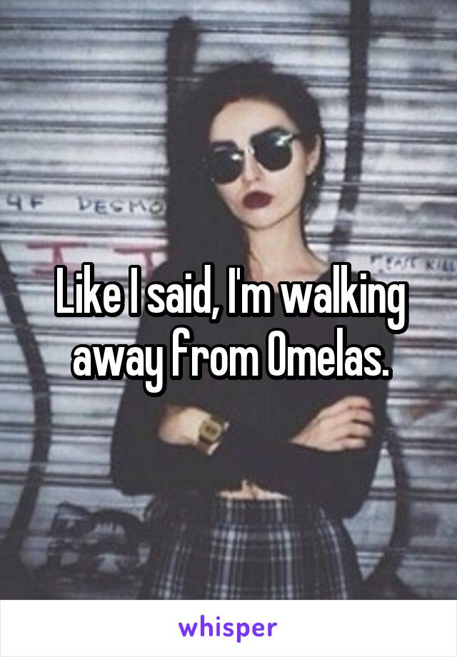 Like I said, I'm walking away from Omelas.