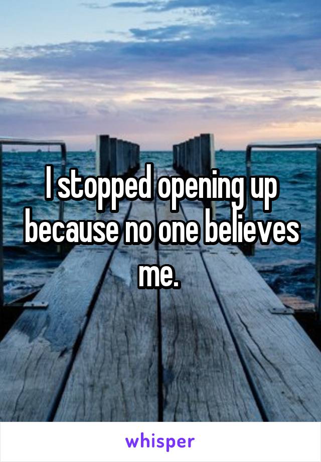 I stopped opening up because no one believes me. 