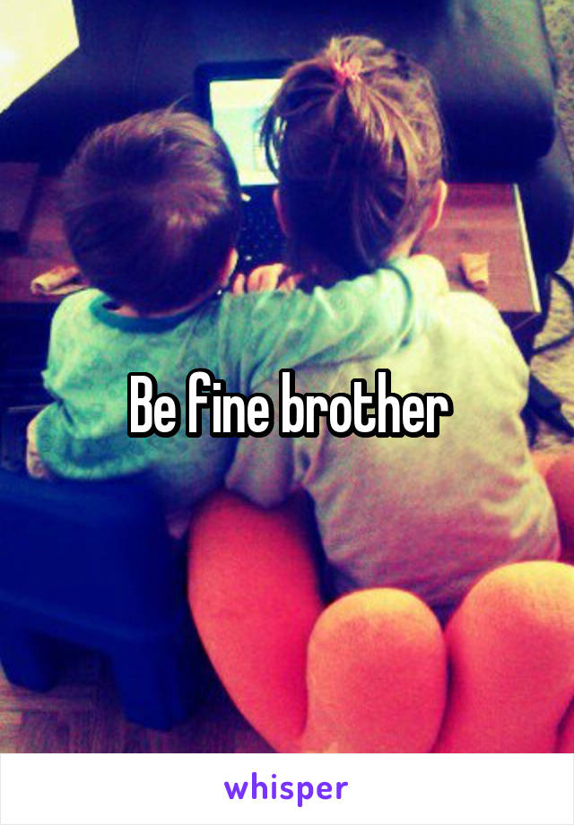 Be fine brother