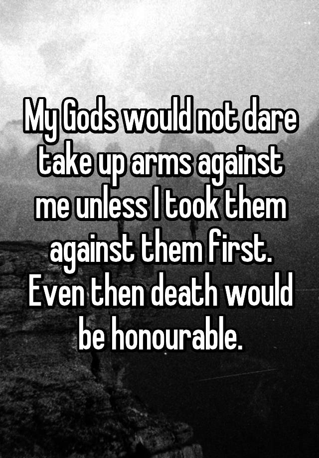 my-gods-would-not-dare-take-up-arms-against-me-unless-i-took-them-against-them-first-even-then