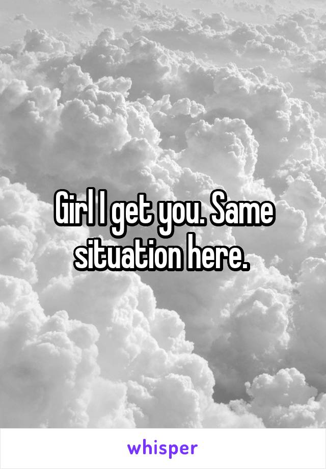 Girl I get you. Same situation here. 