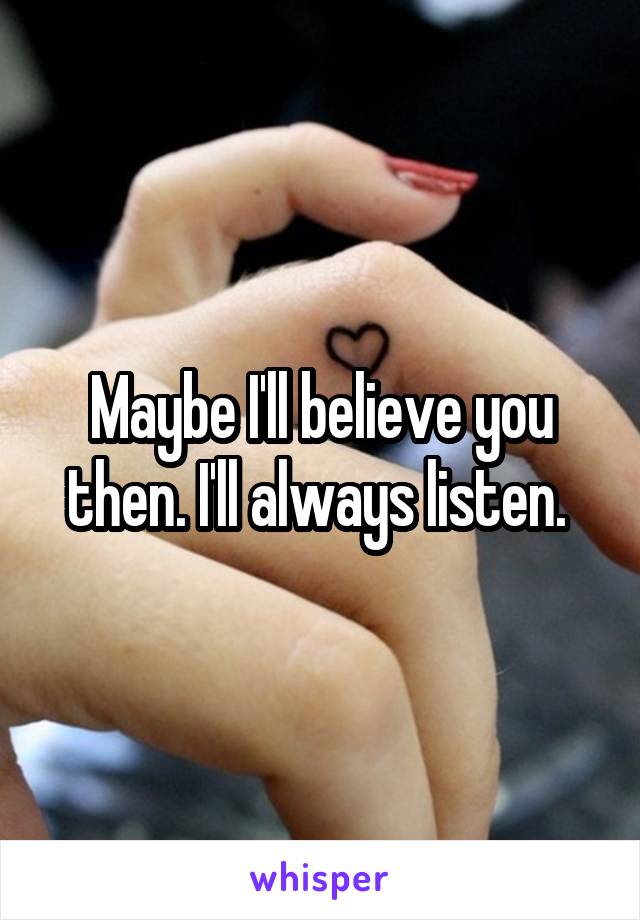 Maybe I'll believe you then. I'll always listen. 