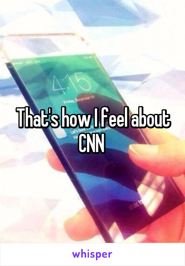 That's how I feel about CNN 