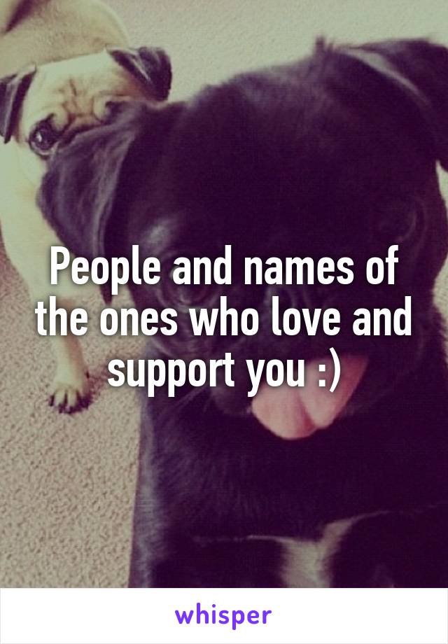 People and names of the ones who love and support you :)