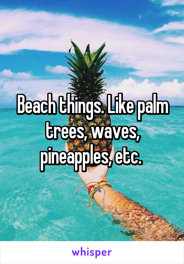 Beach things. Like palm trees, waves, pineapples, etc. 