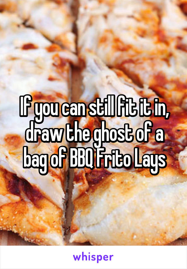 If you can still fit it in, draw the ghost of a bag of BBQ Frito Lays