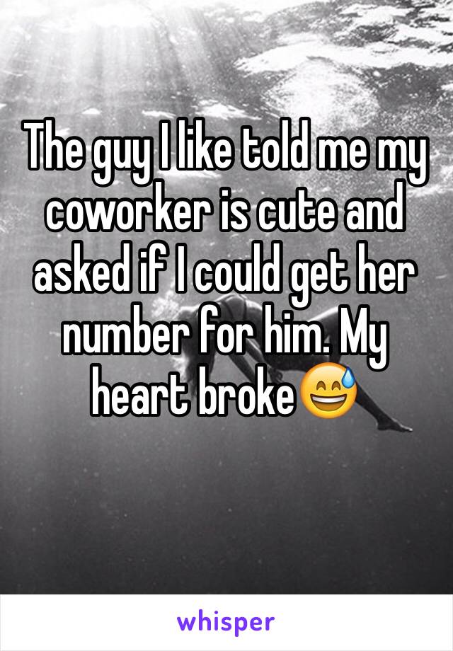 The guy I like told me my coworker is cute and asked if I could get her number for him. My heart broke😅