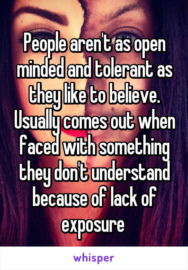 People aren't as open minded and tolerant as they like to believe. Usually comes out when faced with something they don't understand because of lack of exposure 