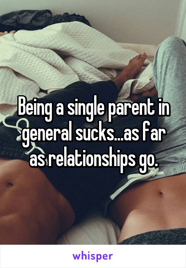 Being a single parent in general sucks...as far as relationships go.