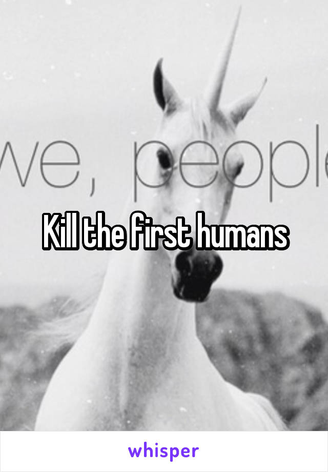 Kill the first humans