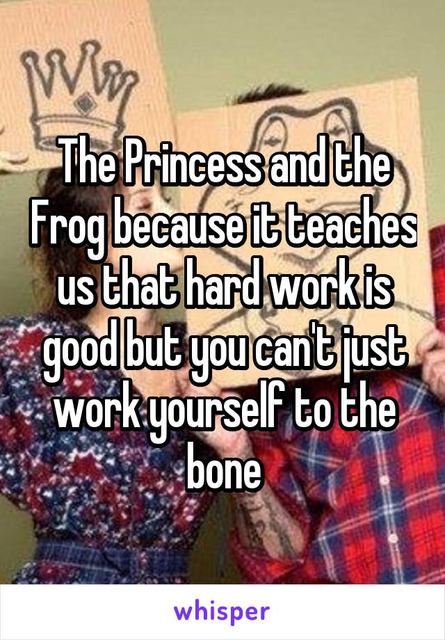 The Princess and the Frog because it teaches us that hard work is good but you can't just work yourself to the bone