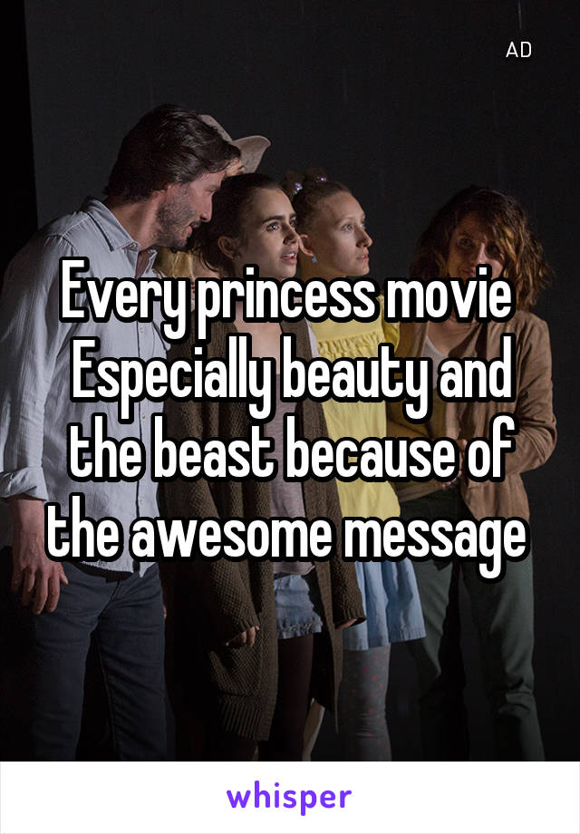 Every princess movie 
Especially beauty and the beast because of the awesome message 