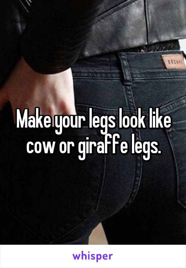 Make your legs look like cow or giraffe legs.