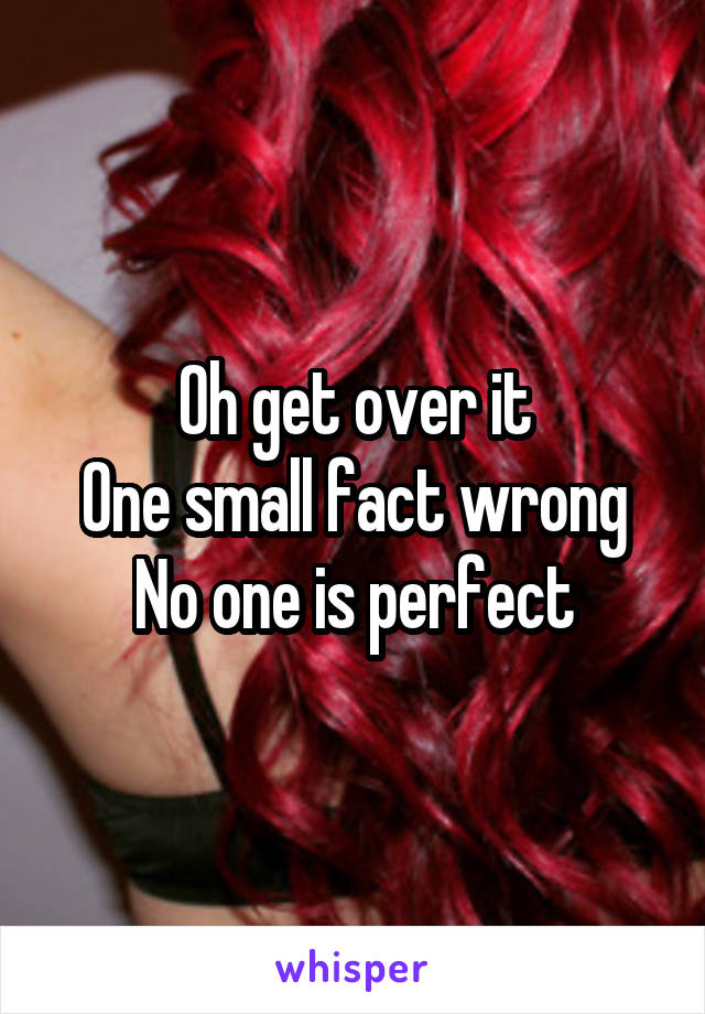 Oh get over it
One small fact wrong
No one is perfect
