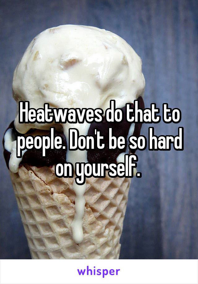 Heatwaves do that to people. Don't be so hard on yourself. 