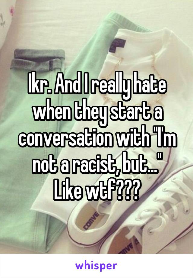 Ikr. And I really hate when they start a conversation with "I'm not a racist, but..."
Like wtf???