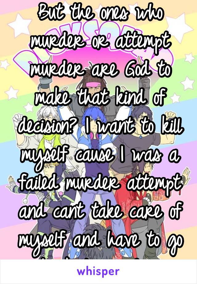 But the ones who murder or attempt murder are God to make that kind of decision? I want to kill myself cause I was a failed murder attempt and cant take care of myself and have to go back to murder.