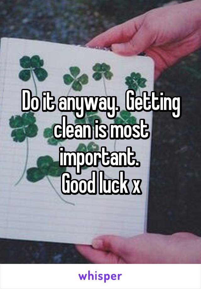Do it anyway.  Getting clean is most important. 
Good luck x