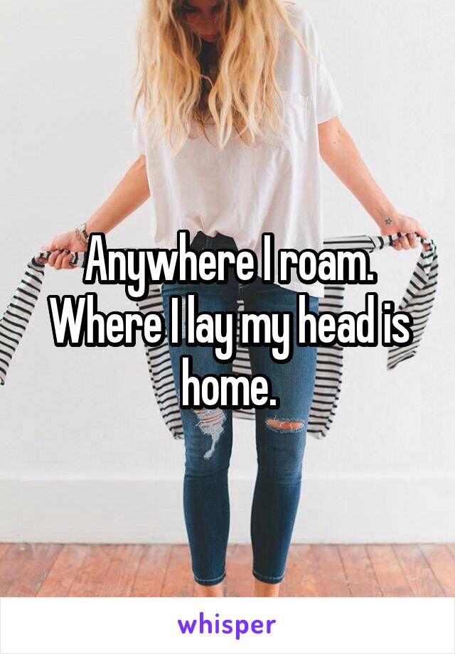 Anywhere I roam. Where I lay my head is home.